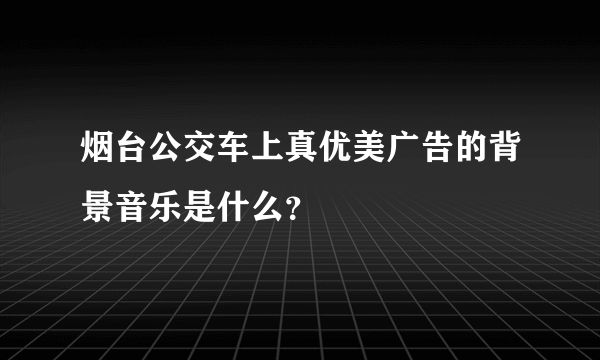 烟台公交车上真优美广告的背景音乐是什么？