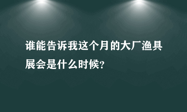 谁能告诉我这个月的大厂渔具展会是什么时候？