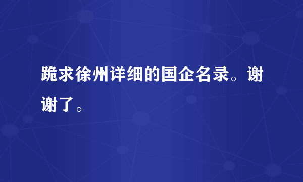 跪求徐州详细的国企名录。谢谢了。