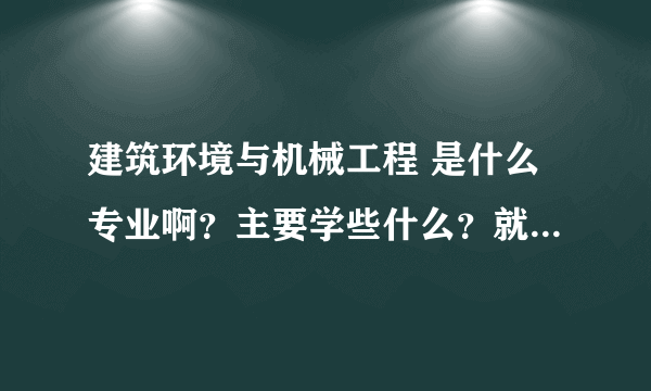 建筑环境与机械工程 是什么专业啊？主要学些什么？就业前景怎么样啊？