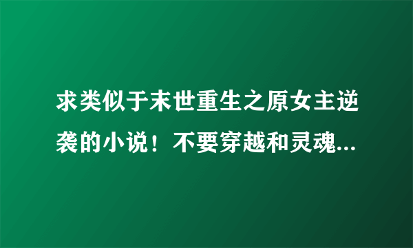 求类似于末世重生之原女主逆袭的小说！不要穿越和灵魂转换！！！