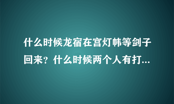 什么时候龙宿在宫灯帏等剑子回来？什么时候两个人有打起来过？我刚刚看，不清楚。