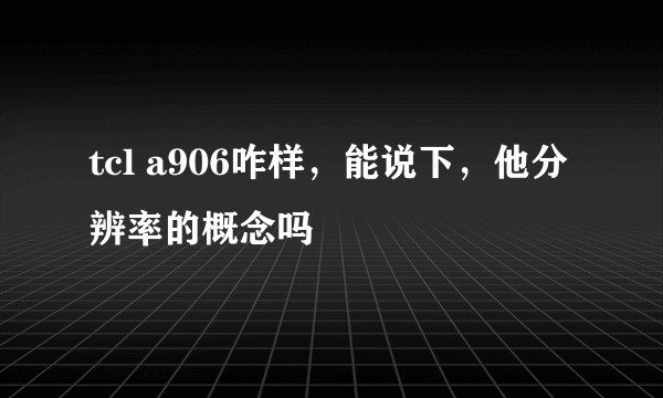 tcl a906咋样，能说下，他分辨率的概念吗