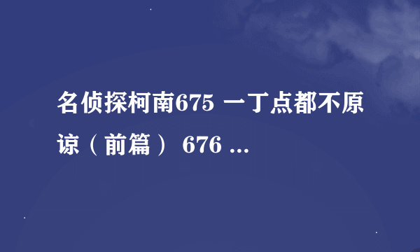 名侦探柯南675 一丁点都不原谅（前篇） 676 一丁点都不原谅怎么网上没有，可是帖子里又有图片，这是为什么