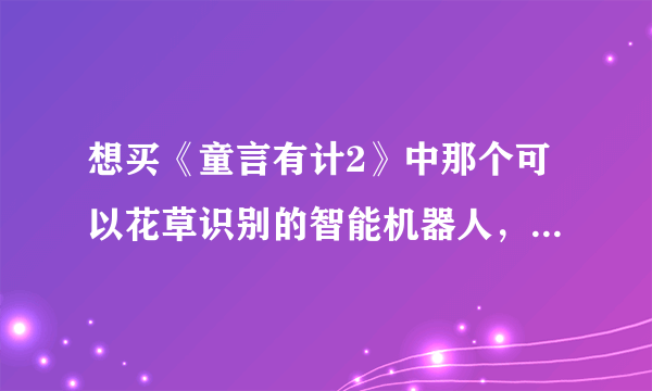 想买《童言有计2》中那个可以花草识别的智能机器人，但是不知道他叫什么名字？