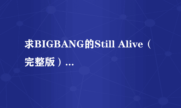 求BIGBANG的Still Alive（完整版）的LRC的歌词呀！！！VIP们！！！谢谢你们的帮忙了！