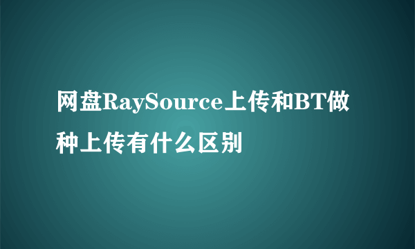 网盘RaySource上传和BT做种上传有什么区别