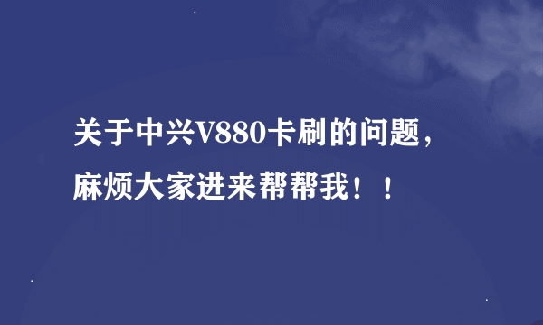 关于中兴V880卡刷的问题，麻烦大家进来帮帮我！！