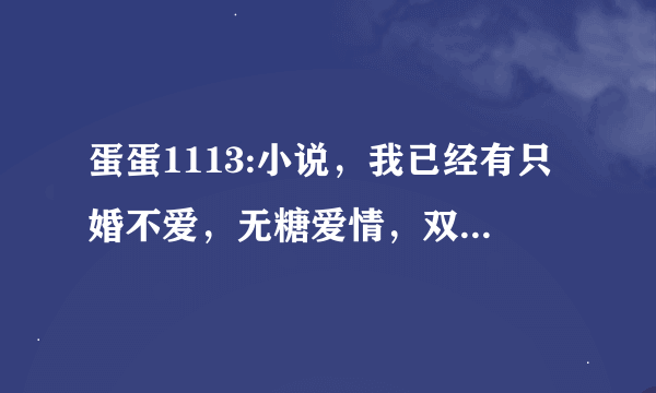 蛋蛋1113:小说，我已经有只婚不爱，无糖爱情，双恋，骗人的爱情，非爱勿扰，笑谈爱情了，求其他的，能不能