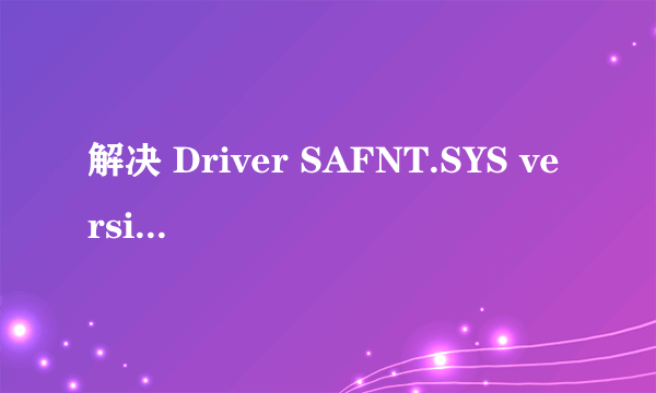 解决 Driver SAFNT.SYS versions 3.0.1.3 and 3.0.1.4579 的问题