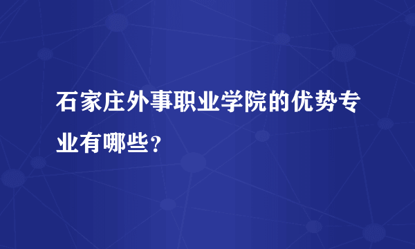 石家庄外事职业学院的优势专业有哪些？