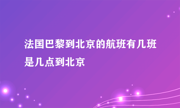 法国巴黎到北京的航班有几班是几点到北京