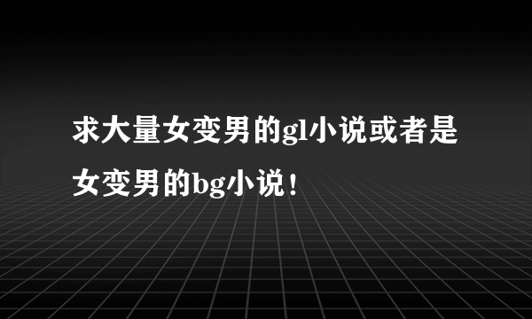 求大量女变男的gl小说或者是女变男的bg小说！