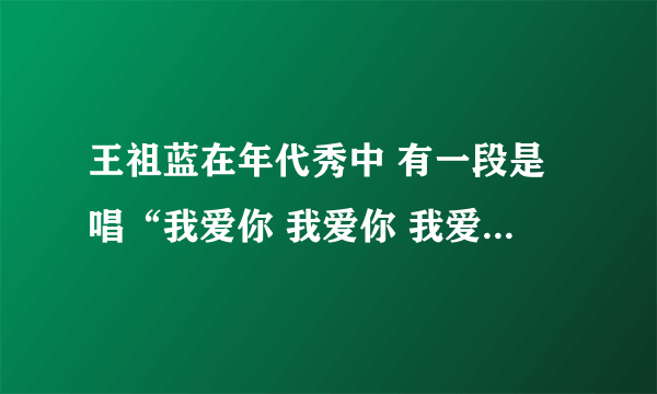 王祖蓝在年代秀中 有一段是唱“我爱你 我爱你 我爱你你你你你你你”是唱给什么导演的 它原歌明是什么