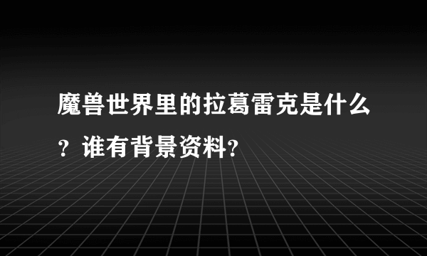 魔兽世界里的拉葛雷克是什么？谁有背景资料？