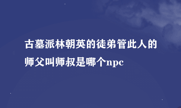 古墓派林朝英的徒弟管此人的师父叫师叔是哪个npc