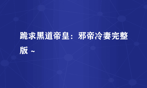 跪求黑道帝皇：邪帝冷妻完整版 ~