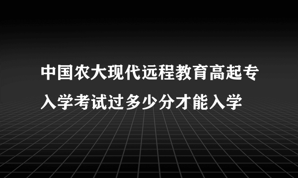 中国农大现代远程教育高起专入学考试过多少分才能入学