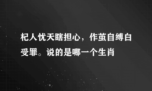 杞人忧天瞎担心，作茧自缚白受罪。说的是哪一个生肖