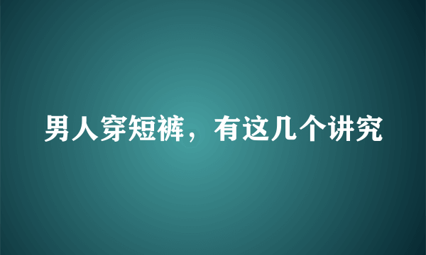 男人穿短裤，有这几个讲究