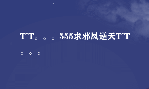 T^T。。。555求邪凤逆天T^T。。。