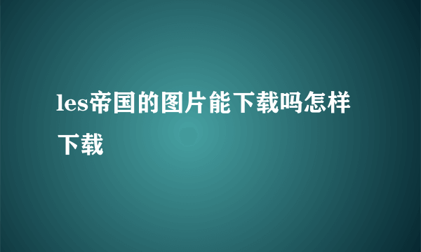 les帝国的图片能下载吗怎样下载