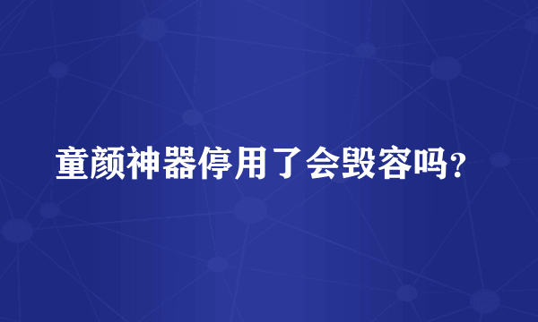 童颜神器停用了会毁容吗？