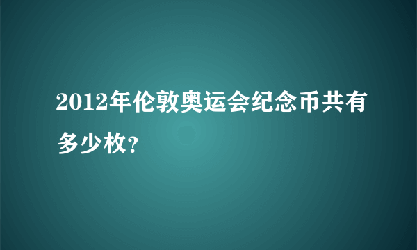 2012年伦敦奥运会纪念币共有多少枚？