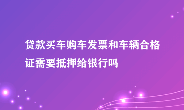 贷款买车购车发票和车辆合格证需要抵押给银行吗