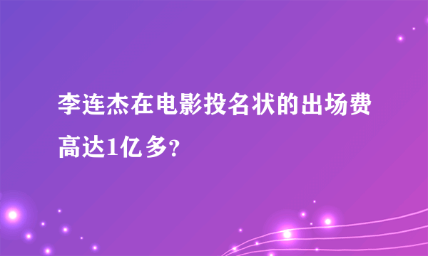 李连杰在电影投名状的出场费高达1亿多？