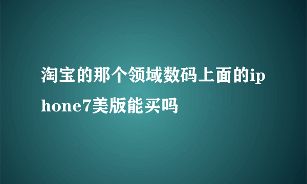 淘宝的那个领域数码上面的iphone7美版能买吗