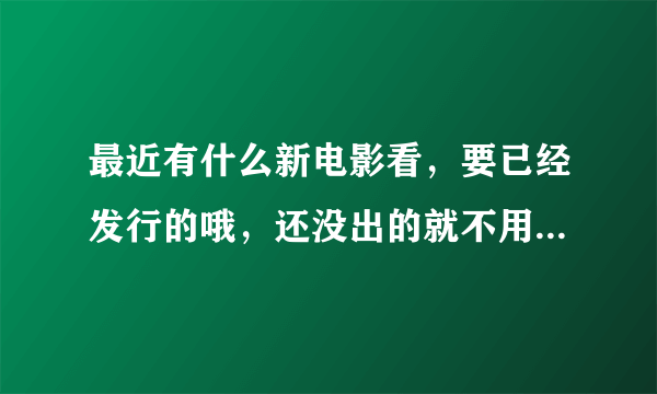 最近有什么新电影看，要已经发行的哦，还没出的就不用介绍了。