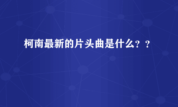 柯南最新的片头曲是什么？？