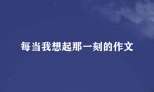 每当我想起那一刻的作文