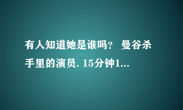 有人知道她是谁吗？ 曼谷杀手里的演员. 15分钟10-13秒那个美女`谢谢