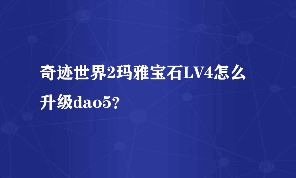 奇迹世界2玛雅宝石LV4怎么升级dao5？