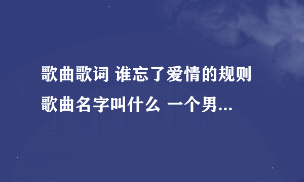 歌曲歌词 谁忘了爱情的规则 歌曲名字叫什么 一个男的唱的 还蛮好听