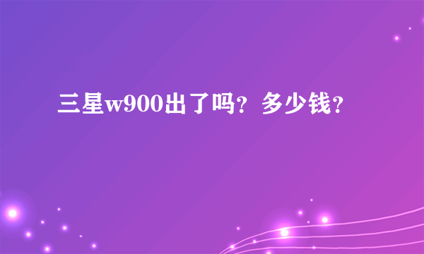 三星w900出了吗？多少钱？