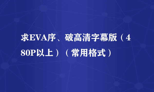 求EVA序、破高清字幕版（480P以上）（常用格式）