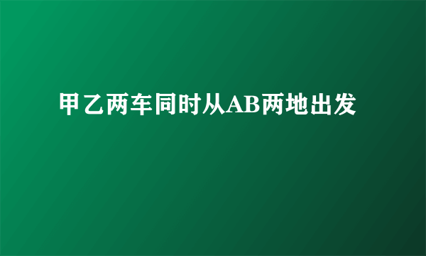 甲乙两车同时从AB两地出发