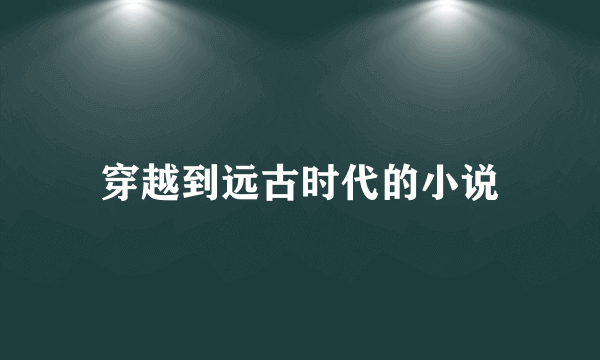 穿越到远古时代的小说