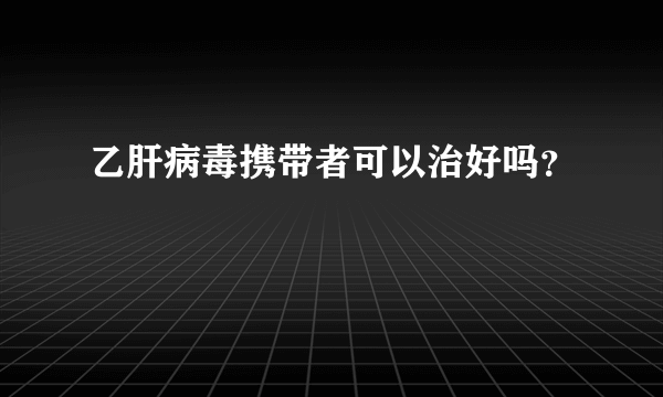 乙肝病毒携带者可以治好吗？