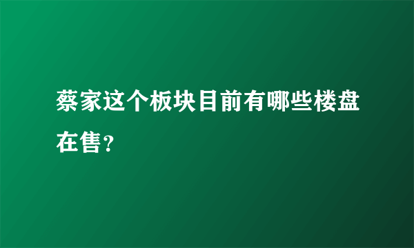 蔡家这个板块目前有哪些楼盘在售？