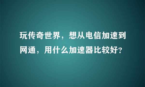 玩传奇世界，想从电信加速到网通，用什么加速器比较好？