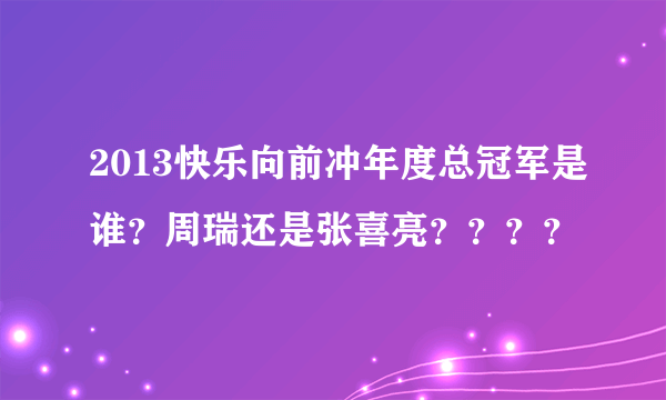 2013快乐向前冲年度总冠军是谁？周瑞还是张喜亮？？？？