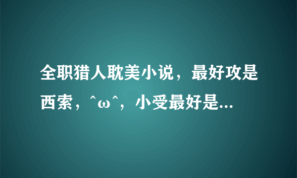 全职猎人耽美小说，最好攻是西索，^ω^，小受最好是小杰。其他的也可以，说名字或传百度云>o< p