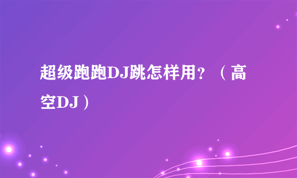 超级跑跑DJ跳怎样用？（高空DJ）