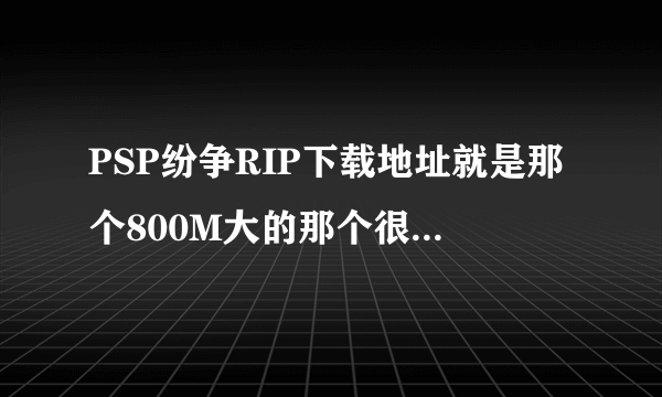 PSP纷争RIP下载地址就是那个800M大的那个很多都失去连接了不能下了