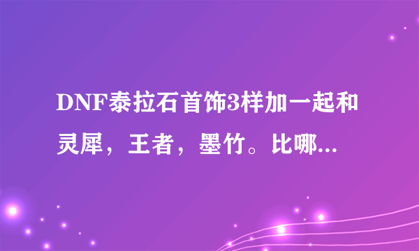 DNF泰拉石首饰3样加一起和灵犀，王者，墨竹。比哪个更好点