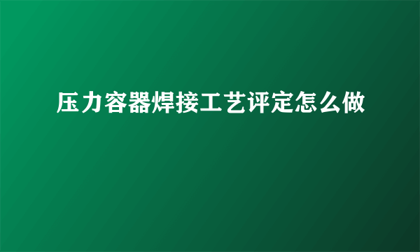 压力容器焊接工艺评定怎么做